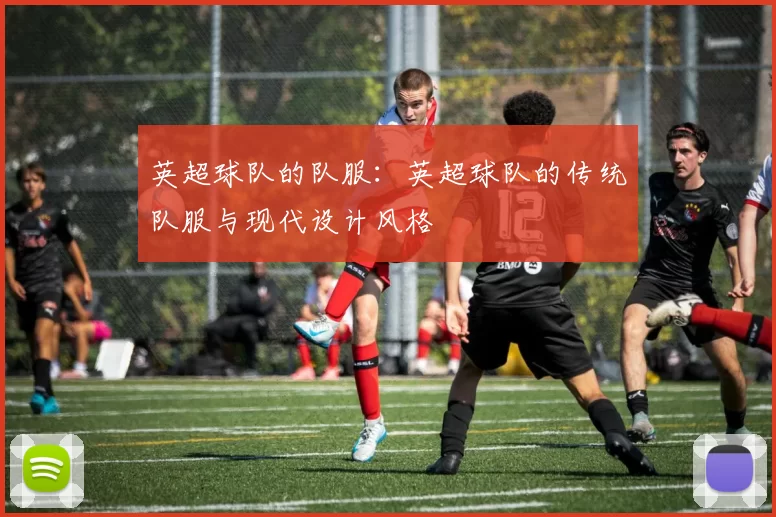 英超球队的队服：英超球队的传统队服与现代设计风格