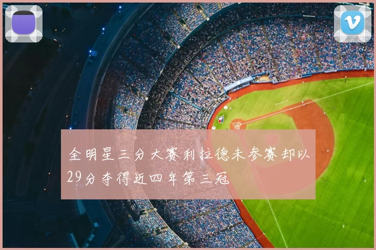 全明星三分大赛利拉德未参赛却以29分夺得近四年第三冠