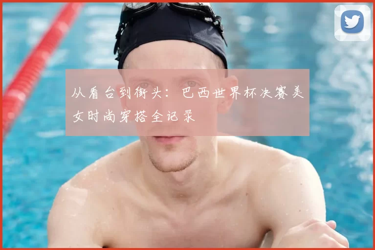 从看台到街头：巴西世界杯决赛美女时尚穿搭全记录