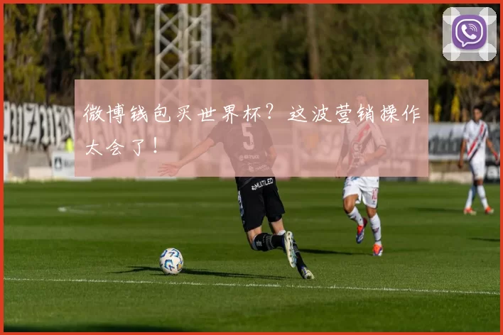 微博钱包买世界杯？这波营销操作太会了！