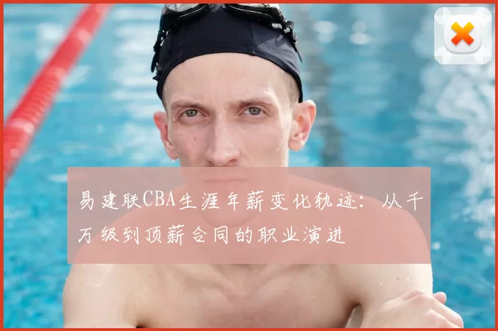 易建联CBA生涯年薪变化轨迹：从千万级到顶薪合同的职业演进