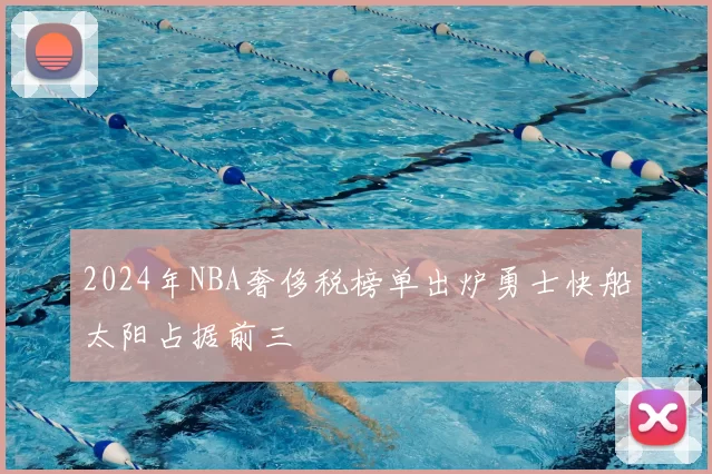 2024年NBA奢侈税榜单出炉勇士快船太阳占据前三