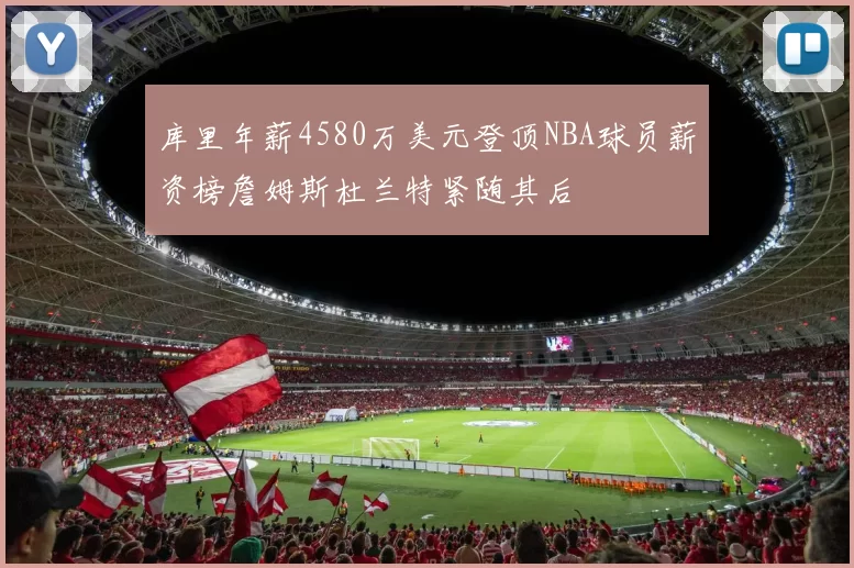 库里年薪4580万美元登顶NBA球员薪资榜詹姆斯杜兰特紧随其后