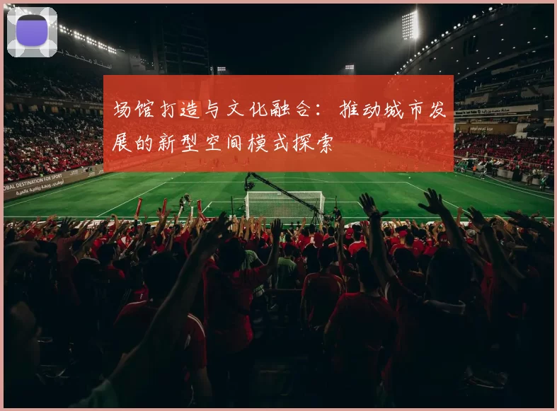场馆打造与文化融合：推动城市发展的新型空间模式探索