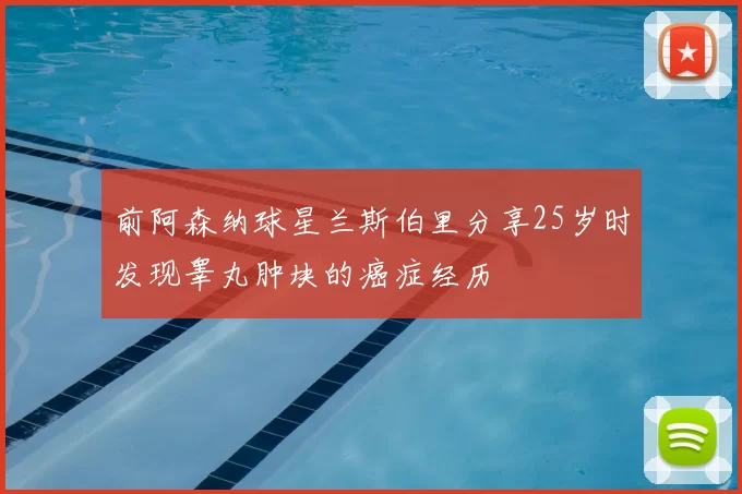 前阿森纳球星兰斯伯里分享25岁时发现睾丸肿块的癌症经历
