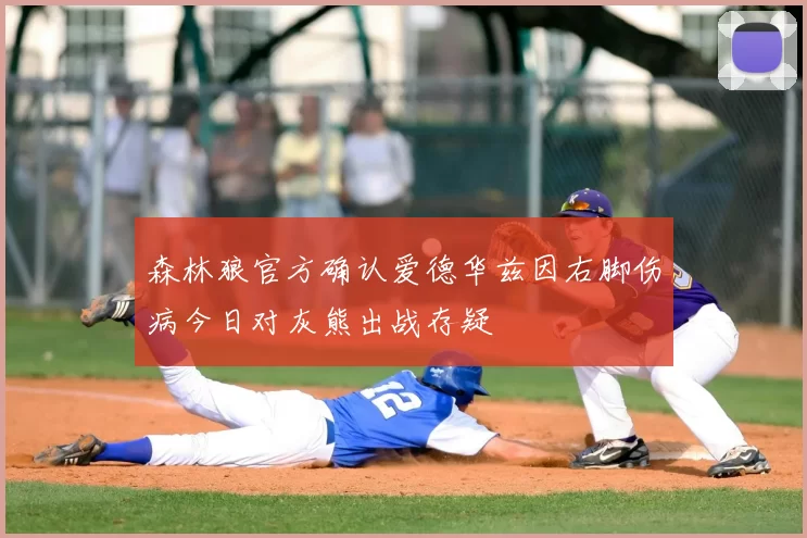 森林狼官方确认爱德华兹因右脚伤病今日对灰熊出战存疑