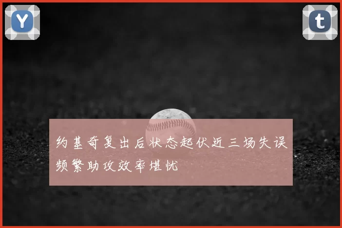 约基奇复出后状态起伏近三场失误频繁助攻效率堪忧