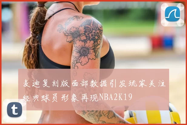 麦迪复刻版面部数据引发玩家关注经典球员形象再现NBA2K19