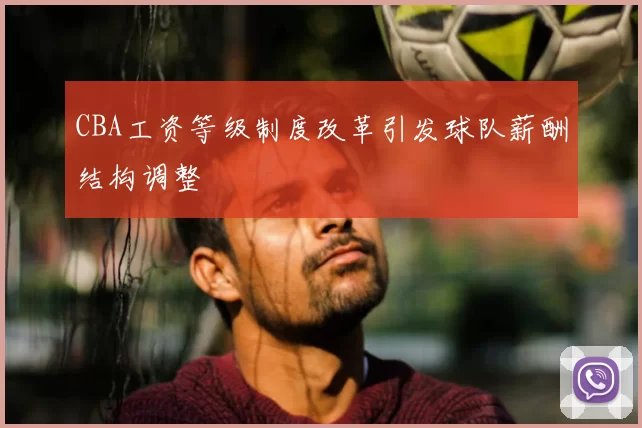 CBA工资等级制度改革引发球队薪酬结构调整