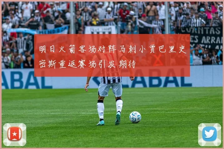 明日火箭客场对阵马刺小贾巴里史密斯重返赛场引发期待