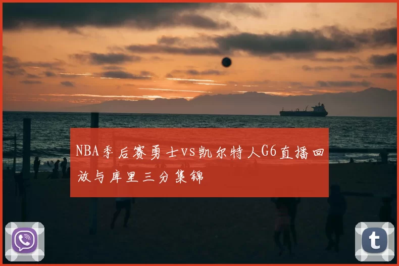 NBA季后赛勇士vs凯尔特人G6直播回放与库里三分集锦