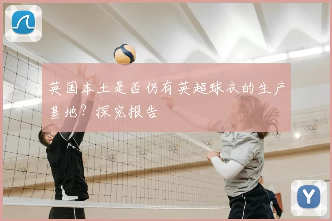 英国本土是否仍有英超球衣的生产基地？探究报告