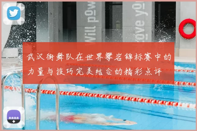 武汉街舞队在世界攀岩锦标赛中的力量与技巧完美结合的精彩点评