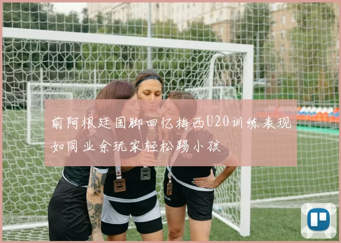 前阿根廷国脚回忆梅西U20训练表现如同业余玩家轻松踢小孩