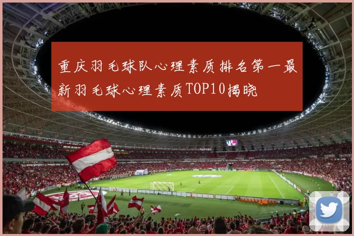 重庆羽毛球队心理素质排名第一最新羽毛球心理素质TOP10揭晓