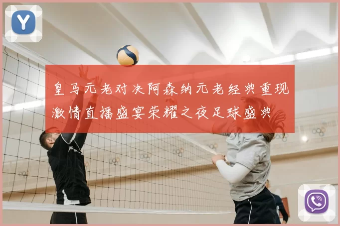 皇马元老对决阿森纳元老经典重现激情直播盛宴荣耀之夜足球盛典