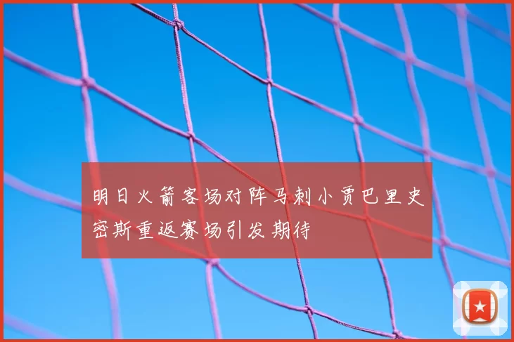 明日火箭客场对阵马刺小贾巴里史密斯重返赛场引发期待