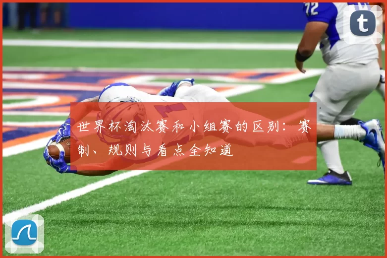 世界杯淘汰赛和小组赛的区别：赛制、规则与看点全知道