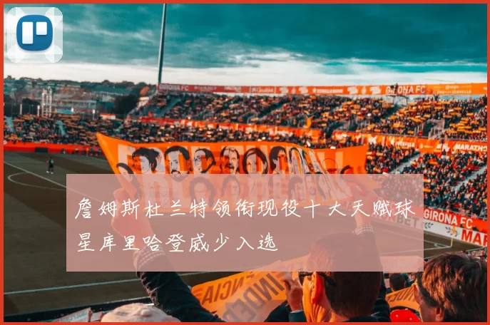 詹姆斯杜兰特领衔现役十大天赋球星库里哈登威少入选
