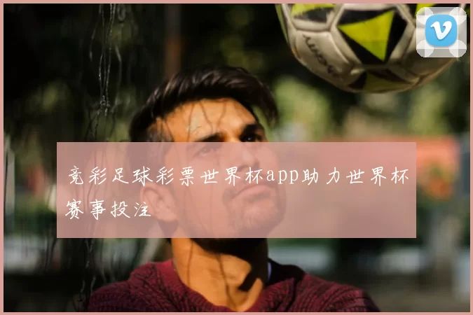 竞彩足球彩票世界杯app助力世界杯赛事投注