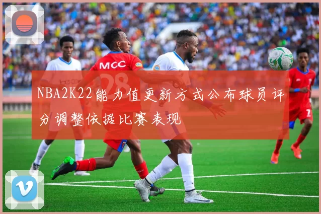NBA2K22能力值更新方式公布球员评分调整依据比赛表现