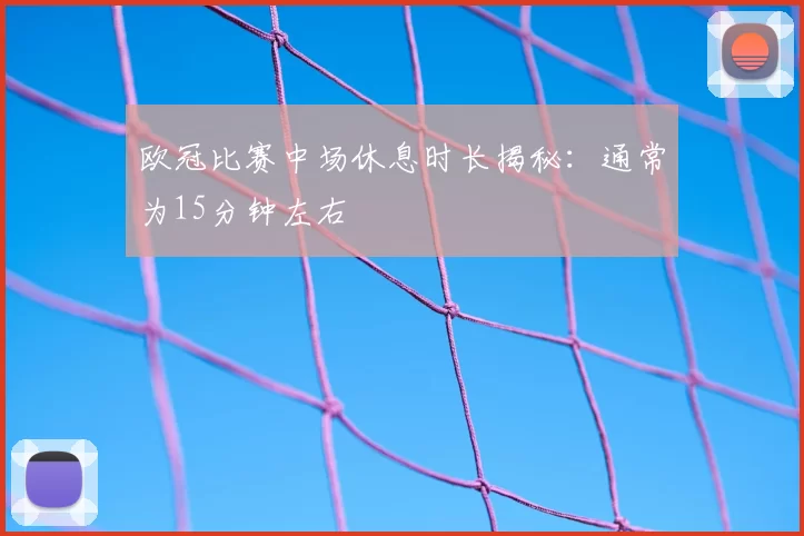 欧冠比赛中场休息时长揭秘：通常为15分钟左右