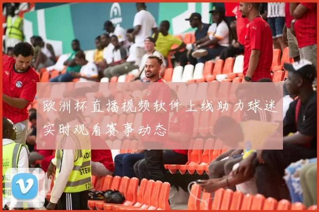欧洲杯直播视频软件上线助力球迷实时观看赛事动态