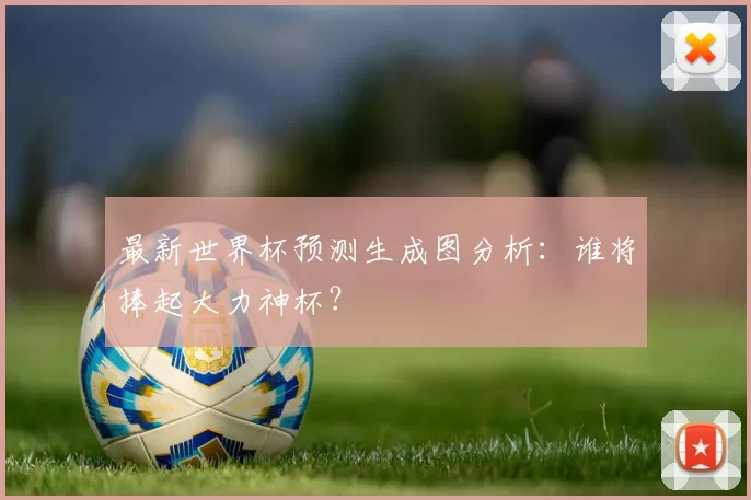 最新世界杯预测生成图分析：谁将捧起大力神杯？