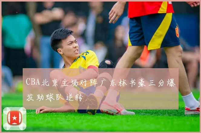 CBA北京主场对阵广东林书豪三分爆发助球队逆转