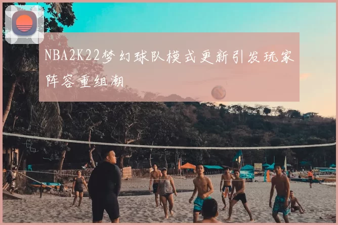 NBA2K22梦幻球队模式更新引发玩家阵容重组潮