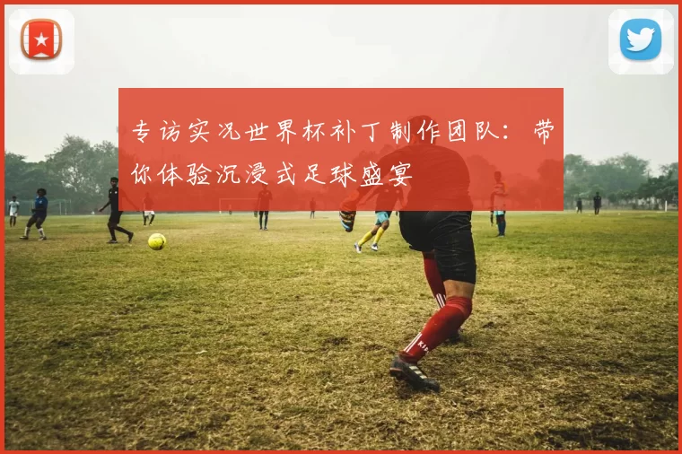专访实况世界杯补丁制作团队：带你体验沉浸式足球盛宴