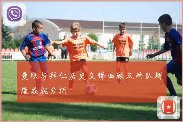曼联与拜仁历史交锋回顾及两队辉煌成就分析