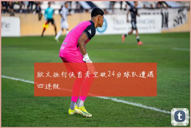 欧文独行侠首秀空砍24分球队遭遇四连败