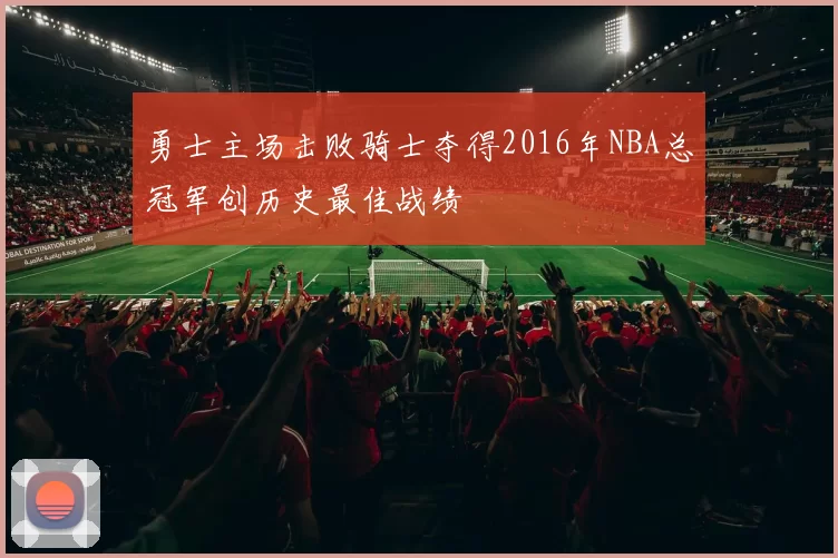 勇士主场击败骑士夺得2016年NBA总冠军创历史最佳战绩