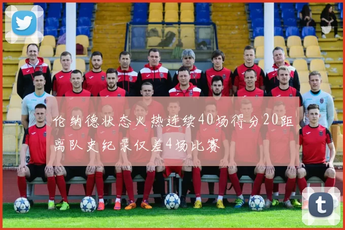 伦纳德状态火热连续40场得分20距离队史纪录仅差4场比赛