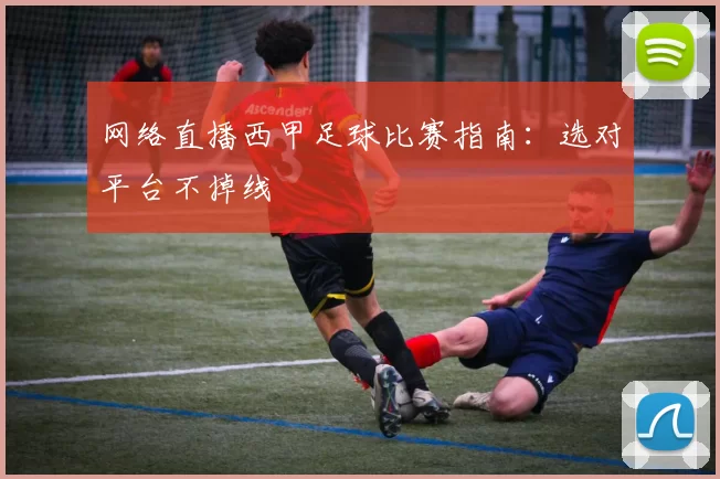 网络直播西甲足球比赛指南：选对平台不掉线