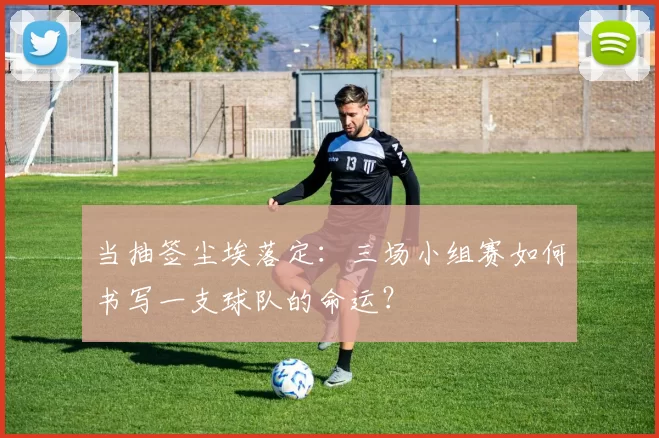 当抽签尘埃落定:三场小组赛如何书写一支球队的命运?