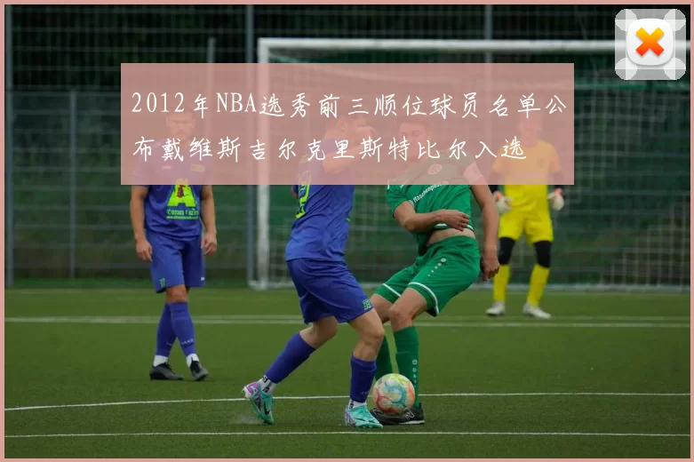 2012年NBA选秀前三顺位球员名单公布戴维斯吉尔克里斯特比尔入选