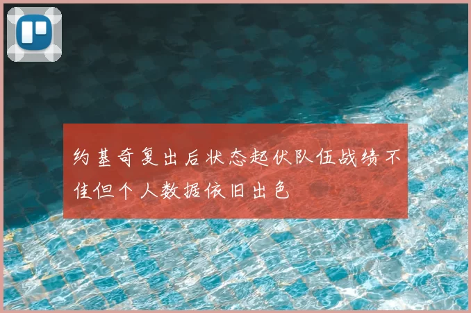 约基奇复出后状态起伏队伍战绩不佳但个人数据依旧出色
