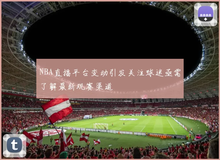 NBA直播平台变动引发关注球迷亟需了解最新观赛渠道