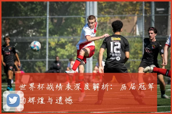 世界杯战绩表深度解析：历届冠军的辉煌与遗憾