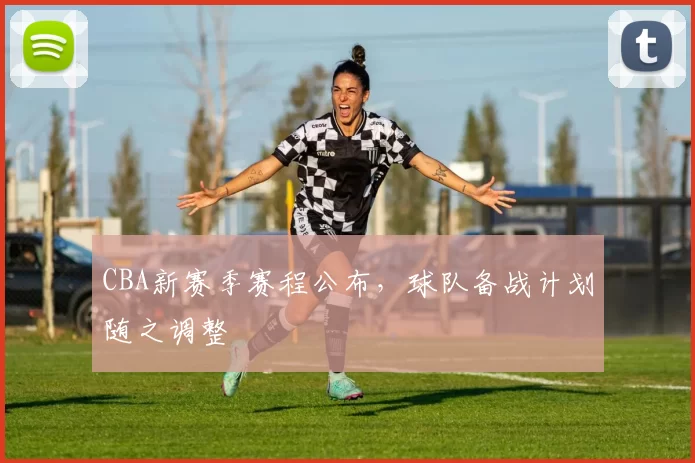 CBA新赛季赛程公布，球队备战计划随之调整