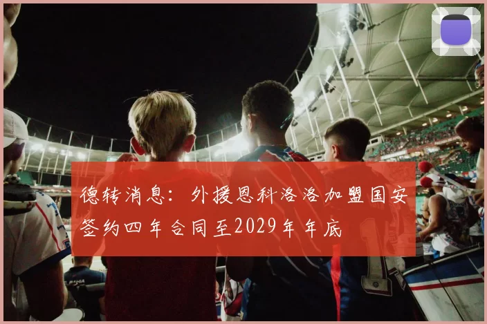 德转消息：外援恩科洛洛加盟国安签约四年合同至2029年年底