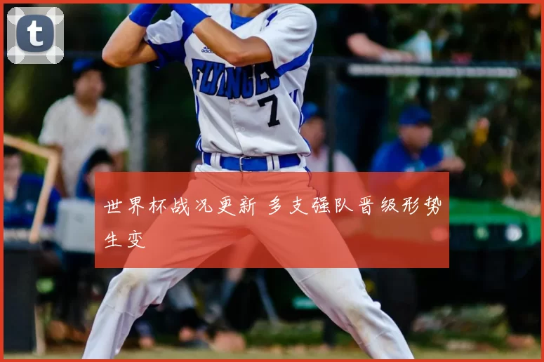 世界杯战况更新 多支强队晋级形势生变