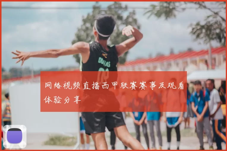 网络视频直播西甲联赛赛事及观看体验分享