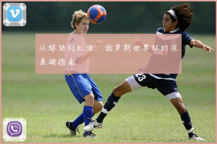 从球场到红场：俄罗斯世界杯的深度游指南