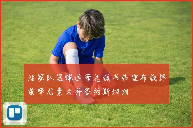 活塞队篮球运营总裁韦弗宣布裁掉前锋尤素夫并签约斯坦利