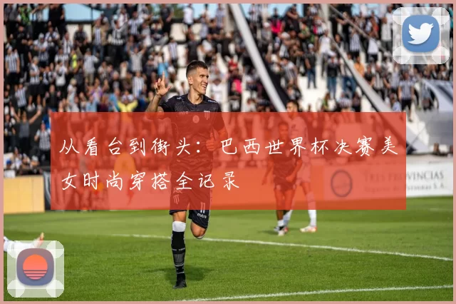 从看台到街头：巴西世界杯决赛美女时尚穿搭全记录