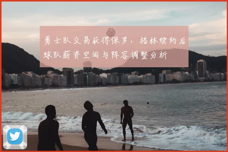 勇士队交易获得保罗，格林续约后球队薪资空间与阵容调整分析