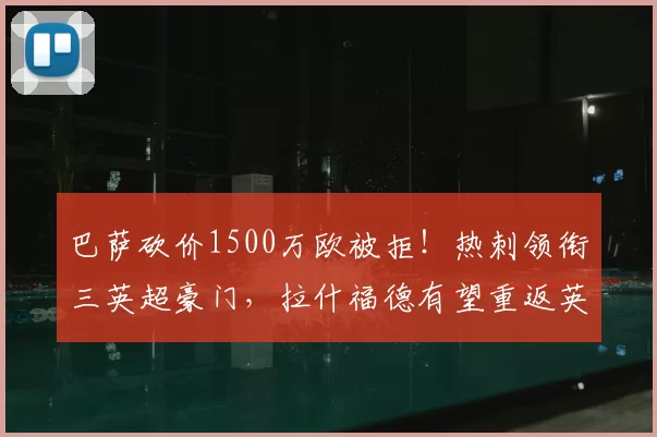 巴萨砍价1500万欧被拒！热刺领衔三英超豪门，拉什福德有望重返英超赛场_曼联_欧元_边路